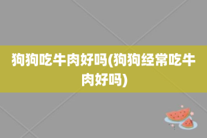 狗狗吃牛肉好吗(狗狗经常吃牛肉好吗)
