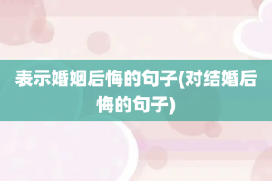 表示婚姻后悔的句子(对结婚后悔的句子)