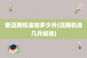 新迈腾机油加多少升(迈腾机油几升加油)