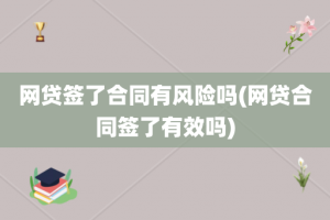 网贷签了合同有风险吗(网贷合同签了有效吗)