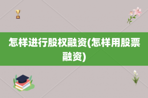 怎样进行股权融资(怎样用股票融资)