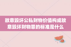 故意毁坏公私财物价值构成故意毁坏财物罪的标准是什么