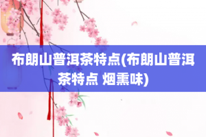 布朗山普洱茶特点(布朗山普洱茶特点 烟熏味)