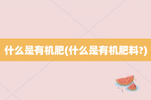 什么是有机肥(什么是有机肥料?)