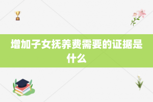 增加子女抚养费需要的证据是什么