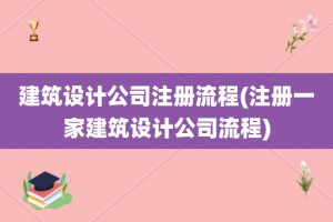 建筑设计公司注册流程(注册一家建筑设计公司流程)