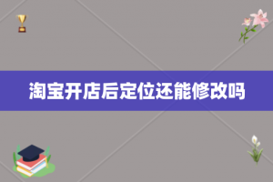 淘宝开店后定位还能修改吗
