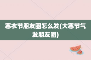 寒衣节朋友圈怎么发(大寒节气发朋友圈)