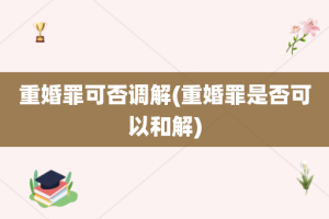 重婚罪可否调解(重婚罪是否可以和解)