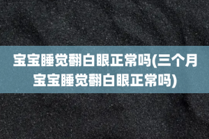 宝宝睡觉翻白眼正常吗(三个月宝宝睡觉翻白眼正常吗)