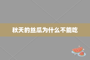 秋天的丝瓜为什么不能吃