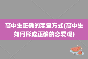 高中生正确的恋爱方式(高中生如何形成正确的恋爱观)