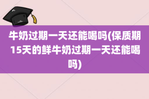 牛奶过期一天还能喝吗(保质期15天的鲜牛奶过期一天还能喝吗)