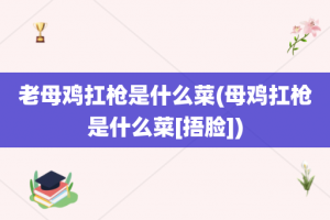 老母鸡扛枪是什么菜(母鸡扛枪是什么菜[捂脸])