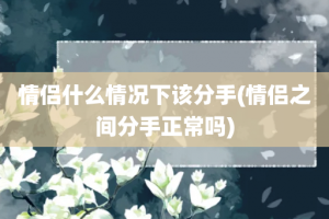 情侣什么情况下该分手(情侣之间分手正常吗)