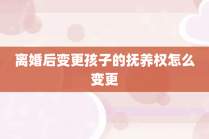 离婚后变更孩子的抚养权怎么变更