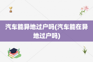 汽车能异地过户吗(汽车能在异地过户吗)