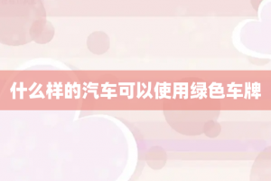 什么样的汽车可以使用绿色车牌