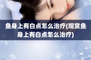 鱼身上有白点怎么治疗(观赏鱼身上有白点怎么治疗)