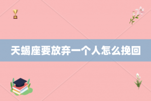 天蝎座要放弃一个人怎么挽回