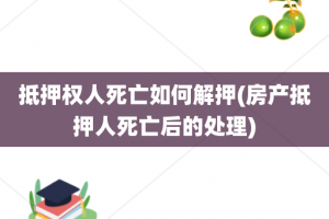 抵押权人死亡如何解押(房产抵押人死亡后的处理)