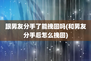 跟男友分手了能挽回吗(和男友分手后怎么挽回)