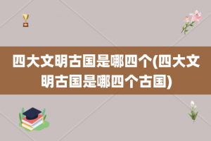 四大文明古国是哪四个(四大文明古国是哪四个古国)