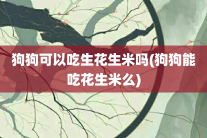 狗狗可以吃生花生米吗(狗狗能吃花生米么)