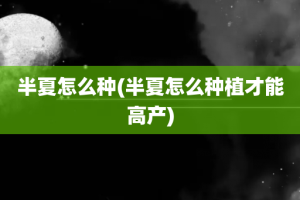 半夏怎么种(半夏怎么种植才能高产)