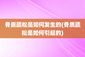 骨质疏松是如何发生的(骨质疏松是如何引起的)