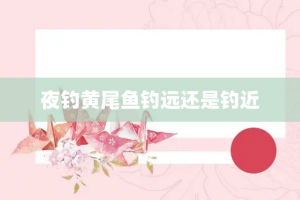 夜钓黄尾鱼钓远还是钓近