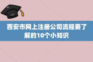 西安市网上注册公司流程要了解的10个小知识