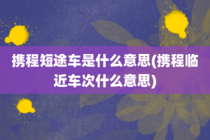 携程短途车是什么意思(携程临近车次什么意思)