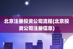 北京注册投资公司流程(北京投资公司注册信息)
