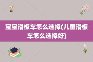 宝宝滑板车怎么选择(儿童滑板车怎么选择好)