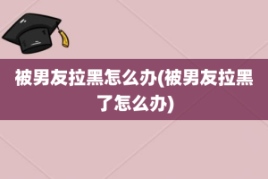 被男友拉黑怎么办(被男友拉黑了怎么办)