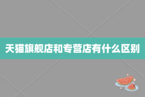 天猫旗舰店和专营店有什么区别