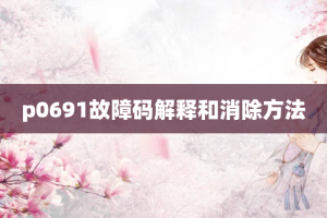 p0691故障码解释和消除方法