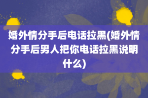 婚外情分手后电话拉黑(婚外情分手后男人把你电话拉黑说明什么)