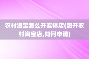 农村淘宝怎么开实体店(想开农村淘宝店,如何申请)