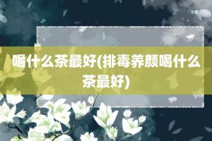 喝什么茶最好(排毒养颜喝什么茶最好)