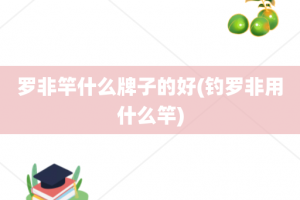 罗非竿什么牌子的好(钓罗非用什么竿)