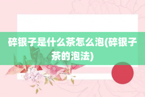 碎银子是什么茶怎么泡(碎银子茶的泡法)