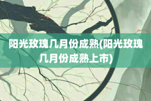 阳光玫瑰几月份成熟(阳光玫瑰几月份成熟上市)