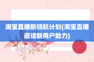 淘宝直播新领航计划(淘宝直播邀请新用户助力)