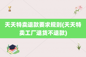 天天特卖退款要求规则(天天特卖工厂退货不退款)