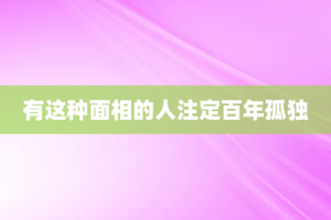 有这种面相的人注定百年孤独