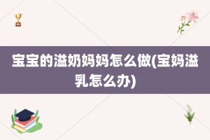 宝宝的溢奶妈妈怎么做(宝妈溢乳怎么办)