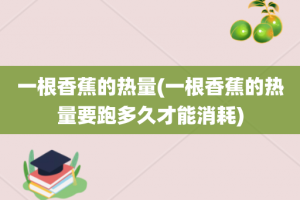 一根香蕉的热量(一根香蕉的热量要跑多久才能消耗)