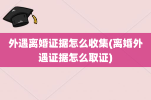 外遇离婚证据怎么收集(离婚外遇证据怎么取证)